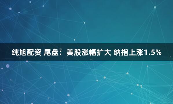 纯旭配资 尾盘：美股涨幅扩大 纳指上涨1.5%