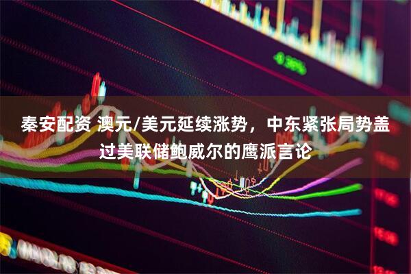 秦安配资 澳元/美元延续涨势，中东紧张局势盖过美联储鲍威尔的鹰派言论
