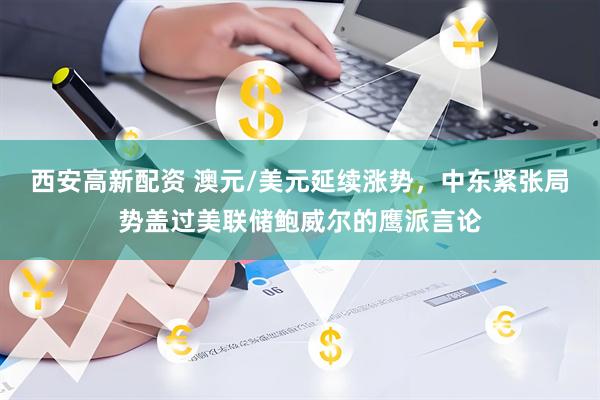 西安高新配资 澳元/美元延续涨势，中东紧张局势盖过美联储鲍威尔的鹰派言论