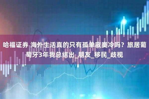 哈福证券 海外生活真的只有孤单寂寞冷吗？旅居葡萄牙3年我总结出_朋友_移民_歧视