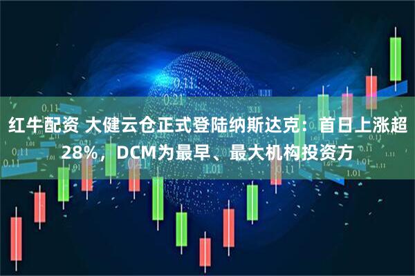 红牛配资 大健云仓正式登陆纳斯达克：首日上涨超28%，DCM为最早、最大机构投资方
