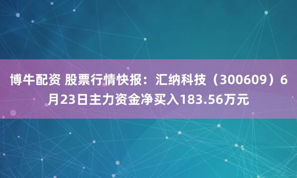 博牛配资 股票行情快报：汇纳科技（300609）6月23日主力资金净买入183.56万元