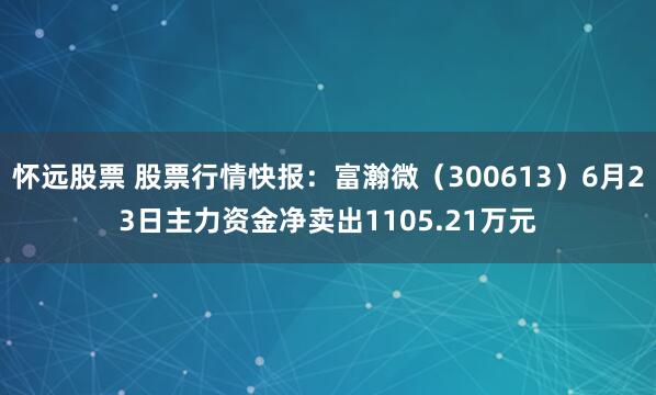 怀远股票 股票行情快报：富瀚微（300613）6月23日主力资金净卖出1105.21万元