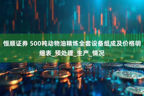 恒顺证券 500吨动物油精炼全套设备组成及价格明细表_预处理_生产_情况