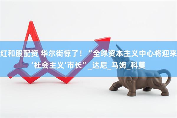红和股配资 华尔街惊了！“全球资本主义中心将迎来‘社会主义’市长”_达尼_马姆_科莫