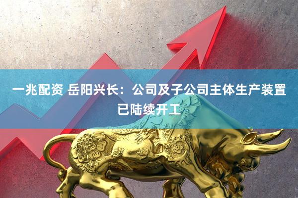 一兆配资 岳阳兴长：公司及子公司主体生产装置已陆续开工