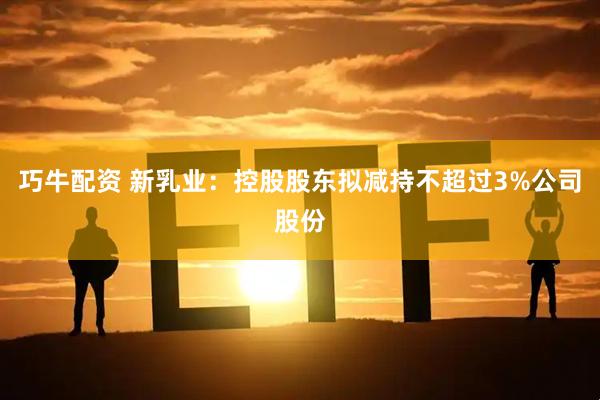 巧牛配资 新乳业：控股股东拟减持不超过3%公司股份
