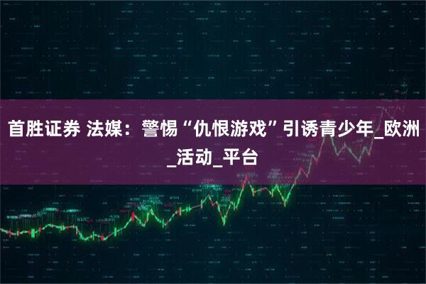 首胜证券 法媒：警惕“仇恨游戏”引诱青少年_欧洲_活动_平台