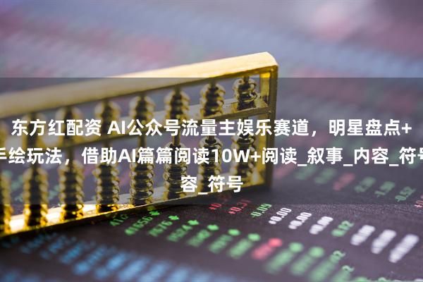 东方红配资 AI公众号流量主娱乐赛道，明星盘点+手绘玩法，借助AI篇篇阅读10W+阅读_叙事_内容_符号