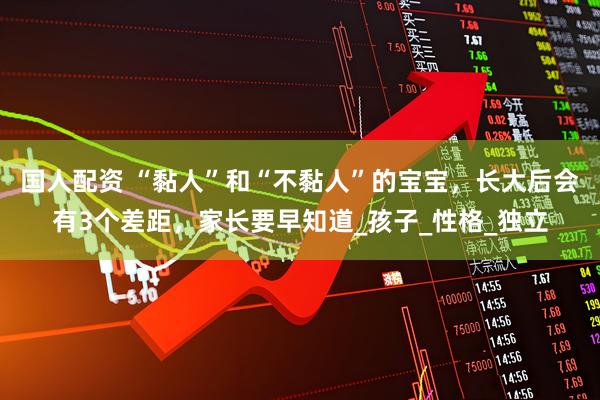 国人配资 “黏人”和“不黏人”的宝宝，长大后会有3个差距，家长要早知道_孩子_性格_独立