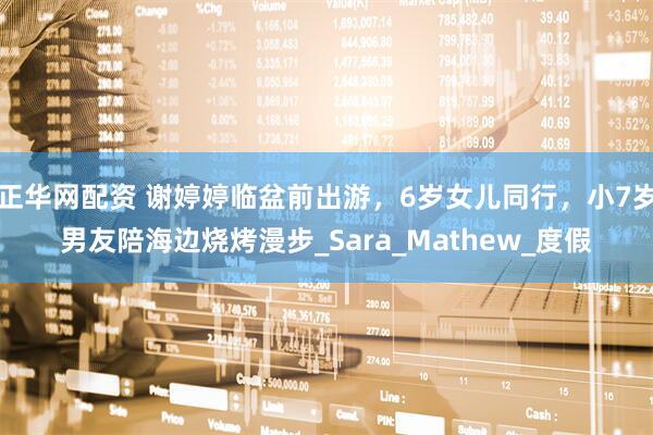 正华网配资 谢婷婷临盆前出游，6岁女儿同行，小7岁男友陪海边烧烤漫步_Sara_Mathew_度假