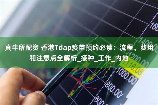 真牛所配资 香港Tdap疫苗预约必读：流程、费用和注意点全解析_接种_工作_内地