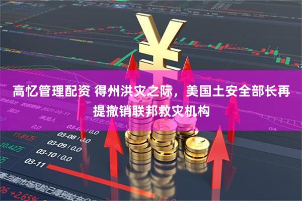 高忆管理配资 得州洪灾之际，美国土安全部长再提撤销联邦救灾机构