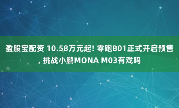 盈股宝配资 10.58万元起! 零跑B01正式开启预售, 挑战小鹏MONA M03有戏吗