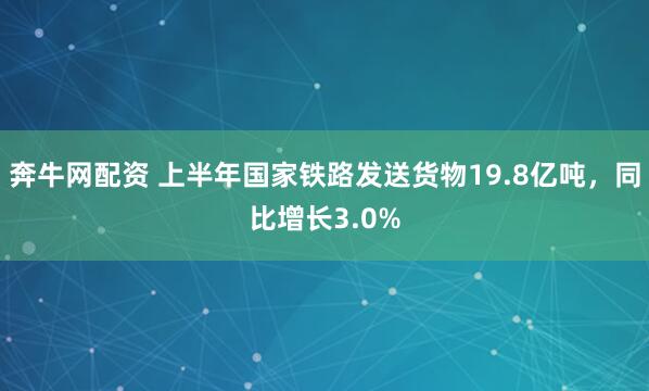 奔牛网配资 上半年国家铁路发送货物19.8亿吨，同比增长3.0%