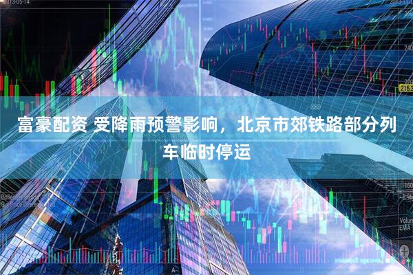 富豪配资 受降雨预警影响，北京市郊铁路部分列车临时停运