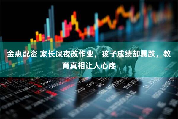 金惠配资 家长深夜改作业，孩子成绩却暴跌，教育真相让人心疼