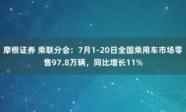 摩根证券 乘联分会：7月1-20日全国乘用车市场零售97.8万辆，同比增长11%