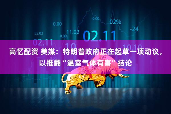 高忆配资 美媒：特朗普政府正在起草一项动议，以推翻“温室气体有害”结论