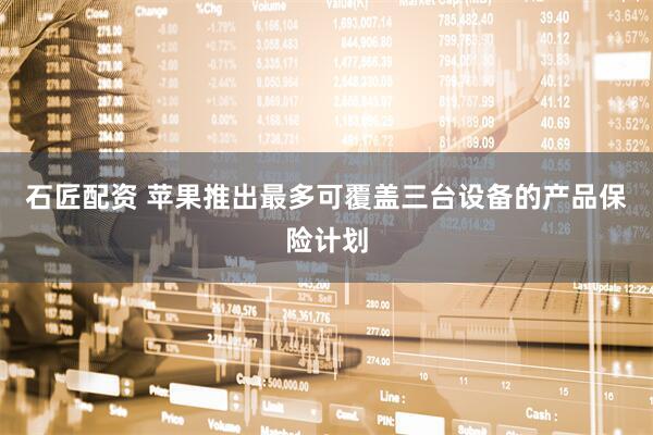 石匠配资 苹果推出最多可覆盖三台设备的产品保险计划