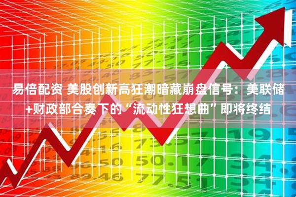易倍配资 美股创新高狂潮暗藏崩盘信号：美联储+财政部合奏下的“流动性狂想曲”即将终结