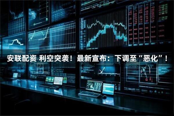 安联配资 利空突袭！最新宣布：下调至“恶化”！