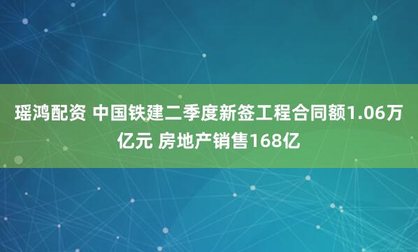 瑶鸿配资 中国铁建二季度新签工程合同额1.06万亿元 房地产销售168亿