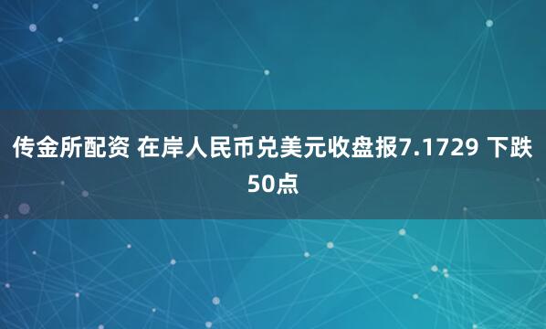 传金所配资 在岸人民币兑美元收盘报7.1729 下跌50点