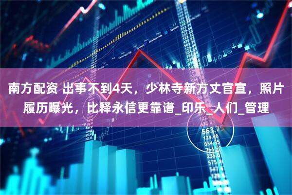 南方配资 出事不到4天，少林寺新方丈官宣，照片履历曝光，比释永信更靠谱_印乐_人们_管理