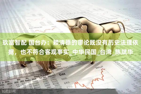 玖富智配 国台办：赖清德的谬论既没有历史法理依据，也不符合客观事实_中华民国_台湾_陈斌华