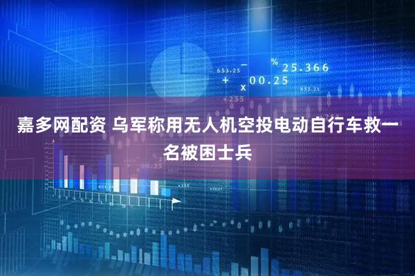 嘉多网配资 乌军称用无人机空投电动自行车救一名被困士兵