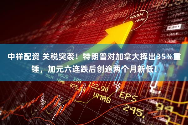 中祥配资 关税突袭！特朗普对加拿大挥出35%重锤，加元六连跌后创逾两个月新低！