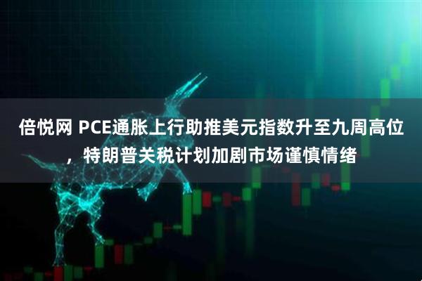倍悦网 PCE通胀上行助推美元指数升至九周高位，特朗普关税计划加剧市场谨慎情绪