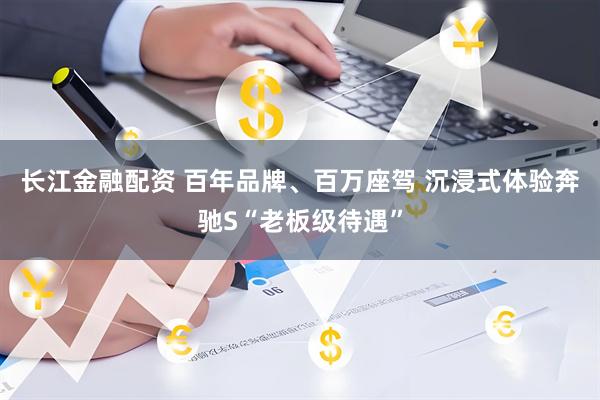长江金融配资 百年品牌、百万座驾 沉浸式体验奔驰S“老板级待遇”