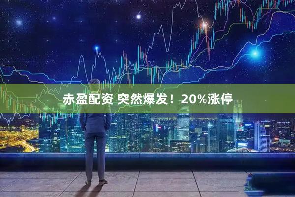 赤盈配资 突然爆发！20%涨停