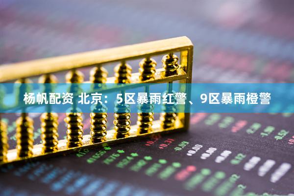 杨帆配资 北京：5区暴雨红警、9区暴雨橙警