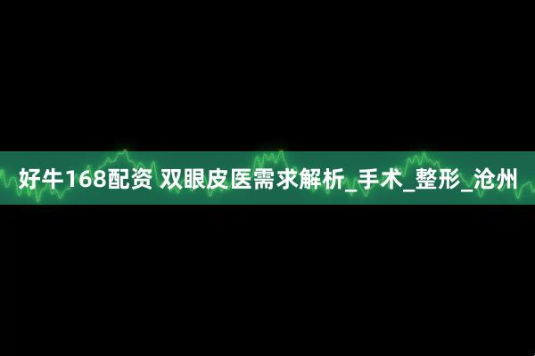 好牛168配资 双眼皮医需求解析_手术_整形_沧州