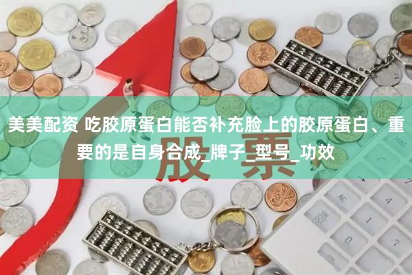 美美配资 吃胶原蛋白能否补充脸上的胶原蛋白、重要的是自身合成_牌子_型号_功效