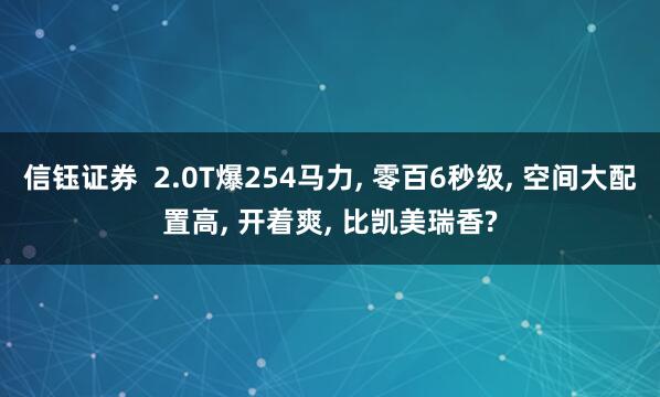 信钰证券  2.0T爆254马力, 零百6秒级, 空间大配置高, 开着爽, 比凯美瑞香?