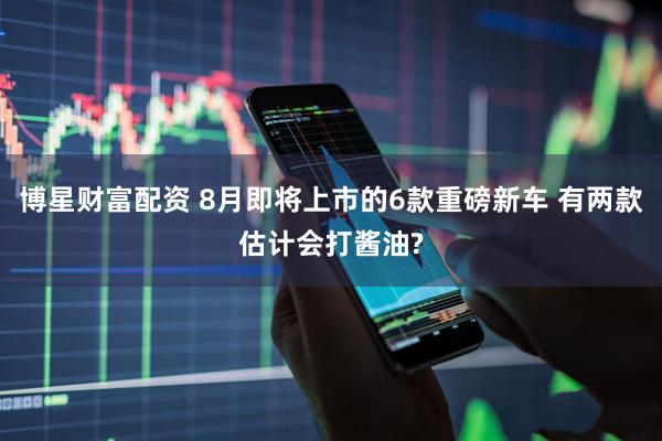 博星财富配资 8月即将上市的6款重磅新车 有两款估计会打酱油?