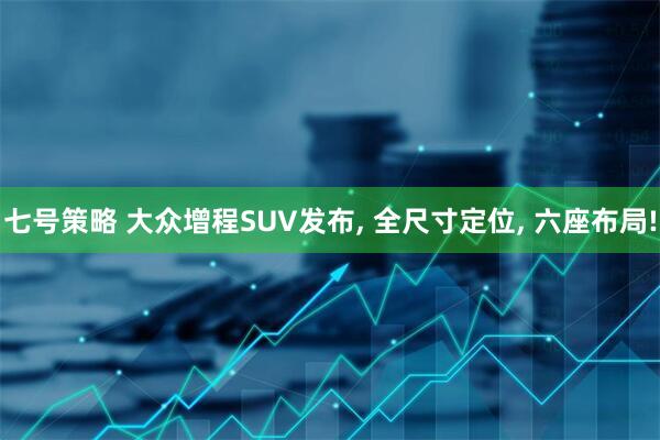 七号策略 大众增程SUV发布, 全尺寸定位, 六座布局!