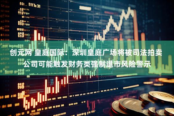 创元网 皇庭国际：深圳皇庭广场将被司法拍卖 公司可能触发财务类强制退市风险警示