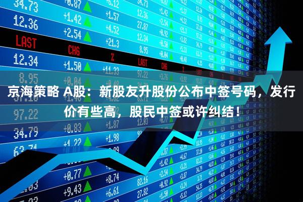 京海策略 A股：新股友升股份公布中签号码，发行价有些高，股民中签或许纠结！