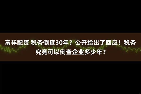 富祥配资 税务倒查30年？公开给出了回应！税务究竟可以倒查企业多少年？