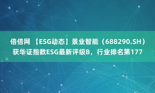 倍倍网 【ESG动态】景业智能(688290.SH)获华证指数ESG最新评级B,行业排名第177