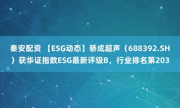 秦安配资 【ESG动态】骄成超声（688392.SH）获华证指数ESG最新评级B，行业排名第203