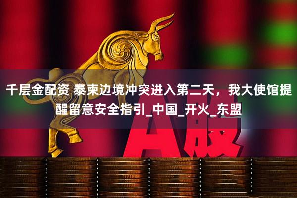 千层金配资 泰柬边境冲突进入第二天,我大使馆提醒留意安全指引_中国_开火_东盟