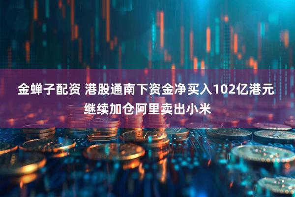 金蝉子配资 港股通南下资金净买入102亿港元 继续加仓阿里卖出小米