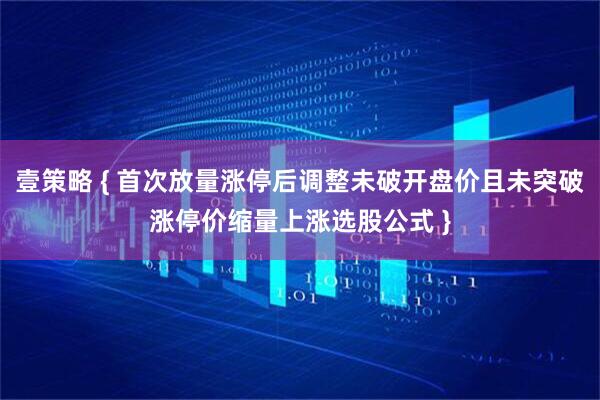 壹策略 { 首次放量涨停后调整未破开盘价且未突破涨停价缩量上涨选股公式 }