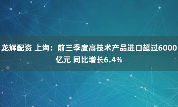龙辉配资 上海：前三季度高技术产品进口超过6000亿元 同比增长6.4%